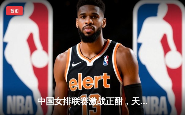 中国女排联赛激战正酣，天津女排3-1力克江苏豪取十连胜