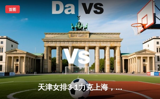 天津女排3-1力克上海，李盈莹独揽28分助队夺联赛半决赛首胜