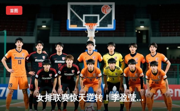 女排联赛惊天逆转！李盈莹狂砍28分助天津3-2险胜上海