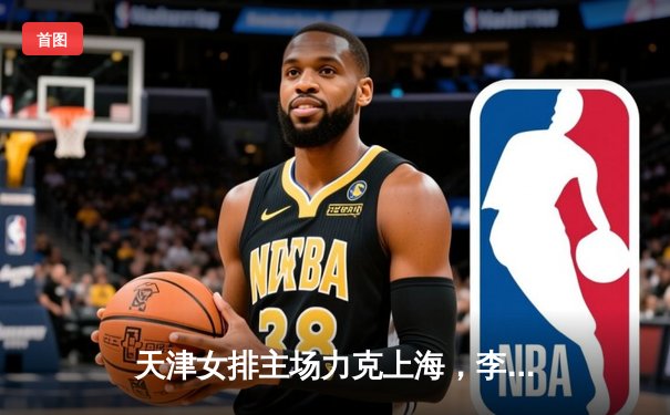天津女排主场力克上海，李盈莹独揽28分领跑得分榜