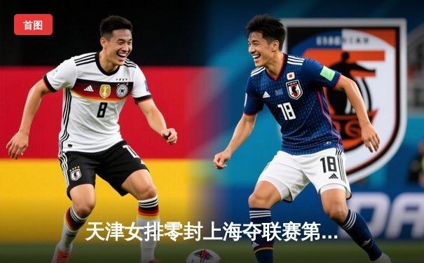 天津女排零封上海夺联赛第15冠 李盈莹狂砍28分荣膺MVP