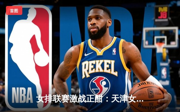 女排联赛激战正酣：天津女排强势横扫上海，李盈莹独揽28分成致胜关键