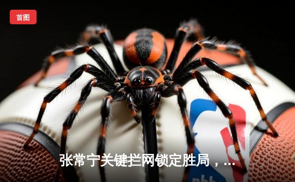 张常宁关键拦网锁定胜局，江苏女排3-2险胜天津迎联赛五连胜