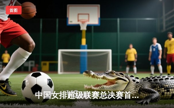 中国女排超级联赛总决赛首战 天津女排3-1逆转上海拔得头筹