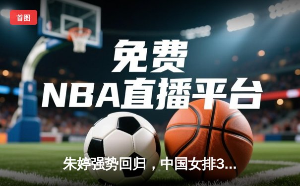 朱婷强势回归，中国女排3-1力克巴西联赛劲旅