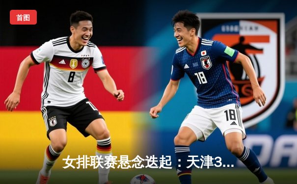 女排联赛悬念迭起：天津3-2险胜上海，李盈莹狂砍32分率队登顶积分榜