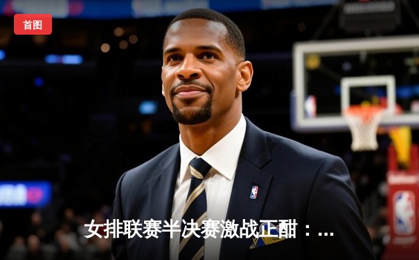 女排联赛半决赛激战正酣：天津3-1逆转江苏，李盈莹狂砍28分率队抢占先机