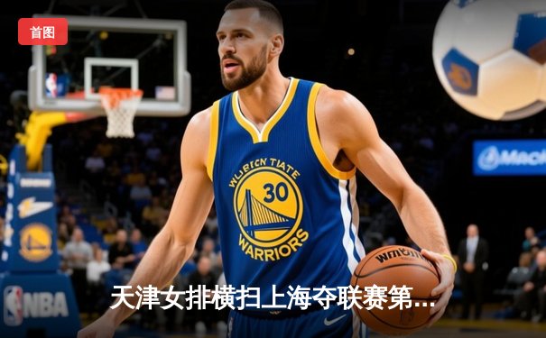 天津女排横扫上海夺联赛第15冠，李盈莹狂砍28分荣膺MVP