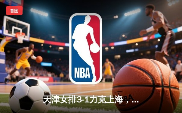 天津女排3-1力克上海，李盈莹狂砍28分率队豪取联赛八连胜
