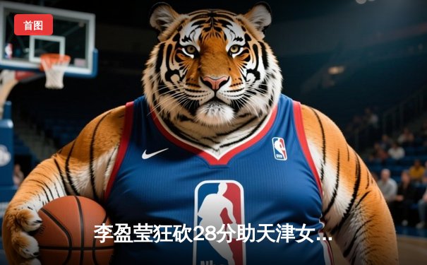 李盈莹狂砍28分助天津女排卫冕联赛第16冠，上海队鏖战五局憾负