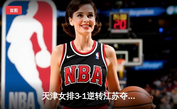 天津女排3-1逆转江苏夺联赛开门红，李盈莹28分对轰龚翔宇