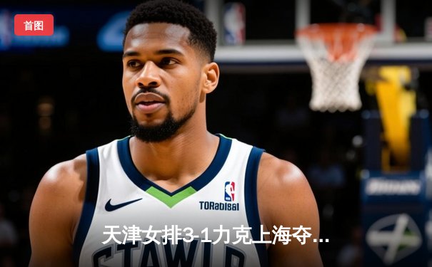 天津女排3-1力克上海夺联赛第16冠，李盈莹狂砍28分荣膺MVP